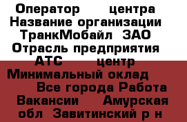 Оператор Call-центра › Название организации ­ ТранкМобайл, ЗАО › Отрасль предприятия ­ АТС, call-центр › Минимальный оклад ­ 30 000 - Все города Работа » Вакансии   . Амурская обл.,Завитинский р-н